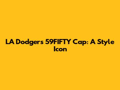 LA Dodgers 59FIFTY Cap: A Style Icon