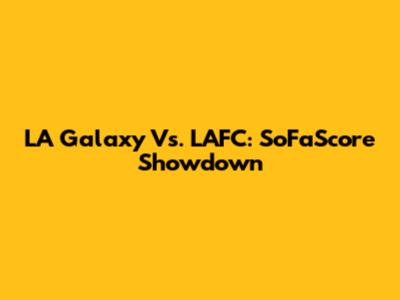 LA Galaxy Vs. LAFC: SoFaScore Showdown