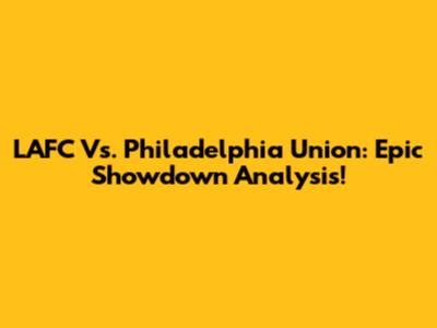 LAFC Vs. Philadelphia Union: Epic Showdown Analysis!