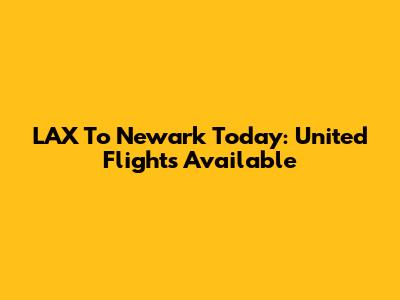 LAX To Newark Today: United Flights Available
