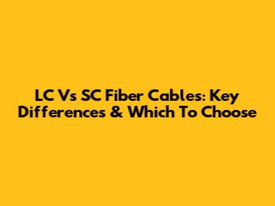 LC Vs SC Fiber Cables: Key Differences & Which To Choose