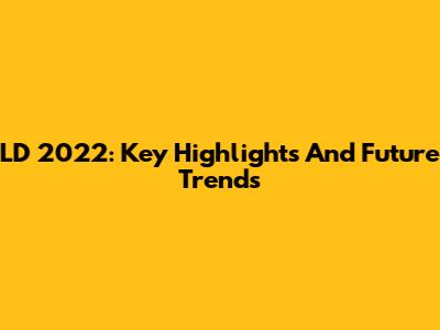LD 2022: Key Highlights And Future Trends