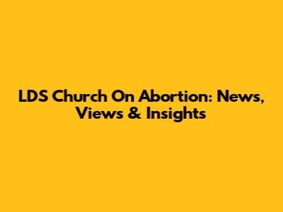 LDS Church On Abortion: News, Views & Insights