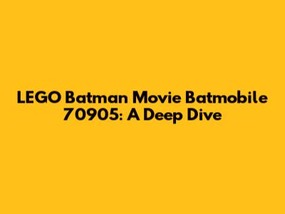 LEGO Batman Movie Batmobile 70905: A Deep Dive