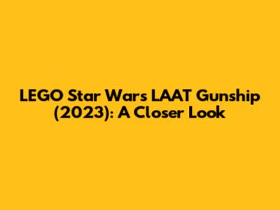 LEGO Star Wars LAAT Gunship (2023): A Closer Look