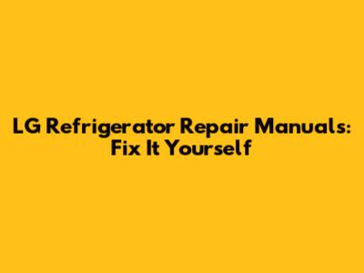 LG Refrigerator Repair Manuals: Fix It Yourself