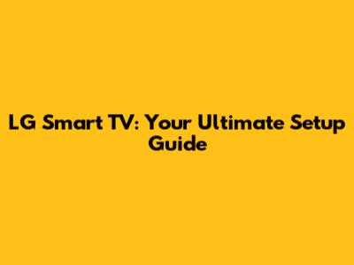 LG Smart TV: Your Ultimate Setup Guide