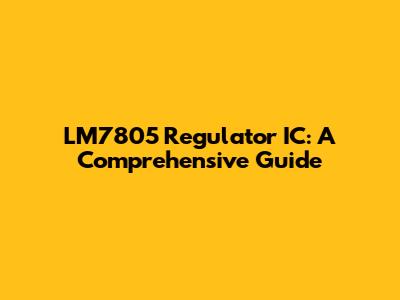 LM7805 Regulator IC: A Comprehensive Guide