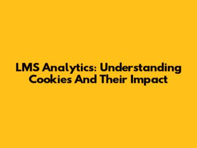 LMS Analytics: Understanding Cookies And Their Impact