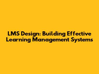 LMS Design: Building Effective Learning Management Systems