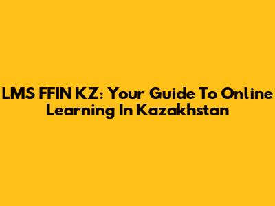 LMS FFIN KZ: Your Guide To Online Learning In Kazakhstan