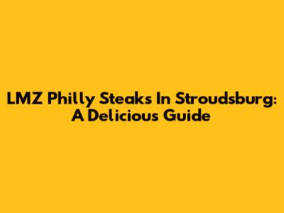 LMZ Philly Steaks In Stroudsburg: A Delicious Guide