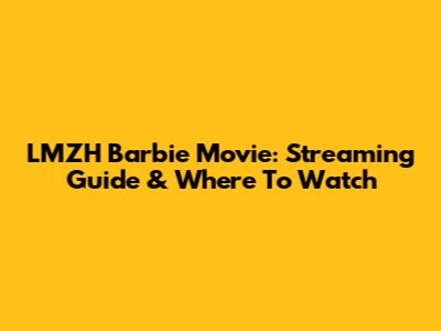 LMZH Barbie Movie: Streaming Guide & Where To Watch