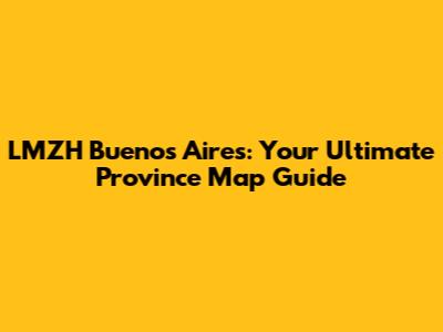 LMZH Buenos Aires: Your Ultimate Province Map Guide