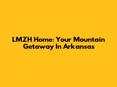 LMZH Home: Your Mountain Getaway In Arkansas