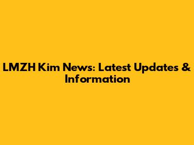 LMZH Kim News: Latest Updates & Information