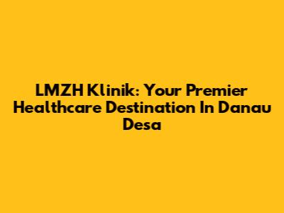 LMZH Klinik: Your Premier Healthcare Destination In Danau Desa