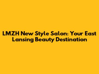 LMZH New Style Salon: Your East Lansing Beauty Destination
