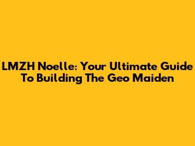 LMZH Noelle: Your Ultimate Guide To Building The Geo Maiden