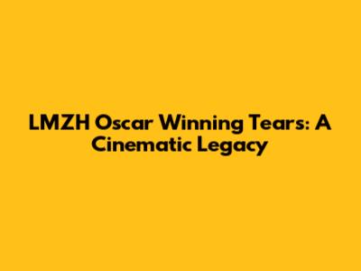 LMZH Oscar Winning Tears: A Cinematic Legacy