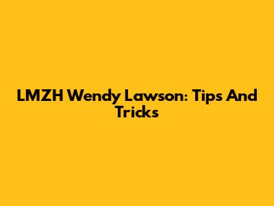 LMZH Wendy Lawson: Tips And Tricks