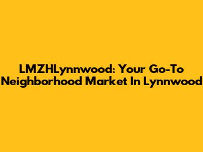 LMZHLynnwood: Your Go-To Neighborhood Market In Lynnwood