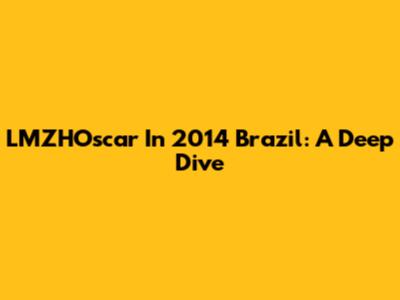 LMZHOscar In 2014 Brazil: A Deep Dive