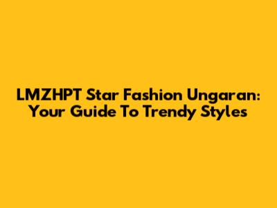 LMZHPT Star Fashion Ungaran: Your Guide To Trendy Styles
