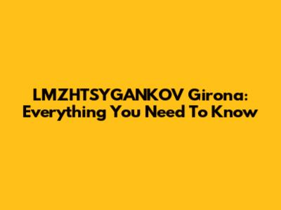LMZHTSYGANKOV Girona: Everything You Need To Know