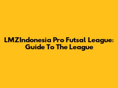 LMZIndonesia Pro Futsal League: Guide To The League