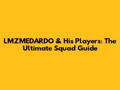 LMZMEDARDO & His Players: The Ultimate Squad Guide