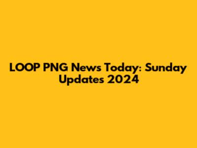 LOOP PNG News Today: Sunday Updates 2024