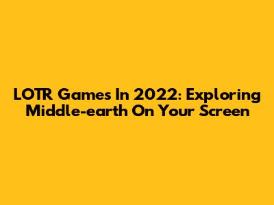LOTR Games In 2022: Exploring Middle-earth On Your Screen