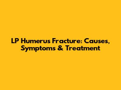 LP Humerus Fracture: Causes, Symptoms & Treatment