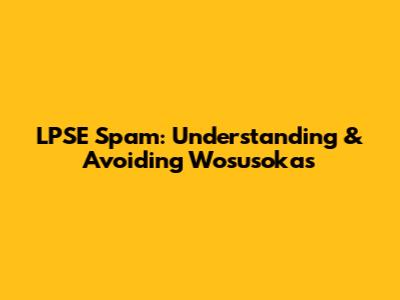 LPSE Spam: Understanding & Avoiding Wosusokas