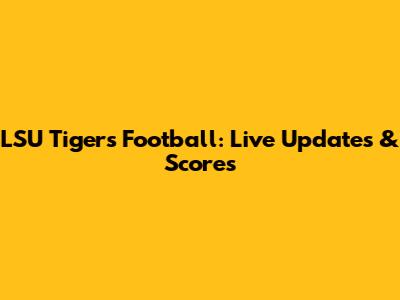 LSU Tigers Football: Live Updates & Scores