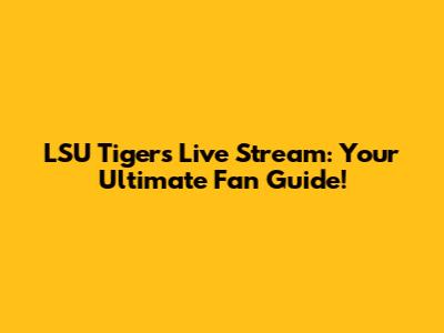 LSU Tigers Live Stream: Your Ultimate Fan Guide!