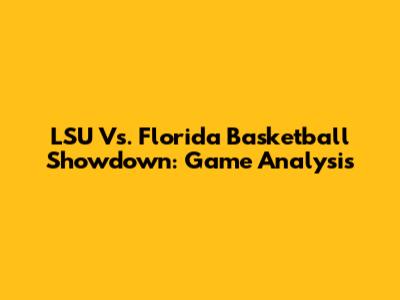 LSU Vs. Florida Basketball Showdown: Game Analysis