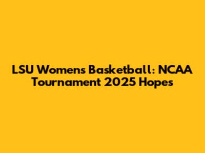 LSU Women's Basketball: NCAA Tournament 2025 Hopes