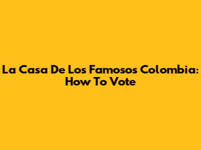La Casa De Los Famosos Colombia: How To Vote