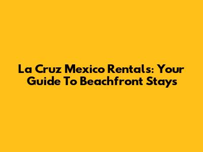 La Cruz Mexico Rentals: Your Guide To Beachfront Stays