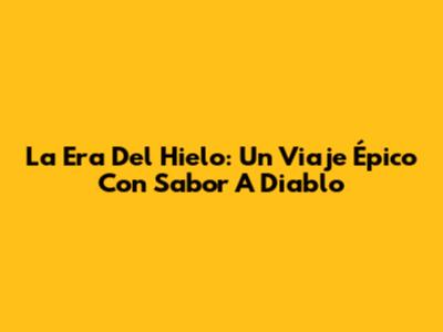 La Era Del Hielo: Un Viaje Épico Con Sabor A Diablo