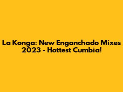 La Konga: New 'Enganchado' Mixes 2023 - Hottest Cumbia!