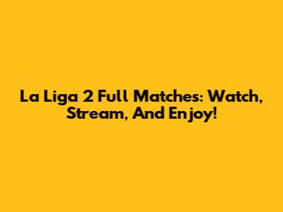 La Liga 2 Full Matches: Watch, Stream, And Enjoy!