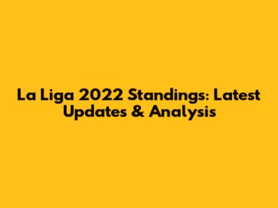 La Liga 2022 Standings: Latest Updates & Analysis