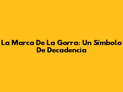 La Marca De La Gorra: Un Símbolo De Decadencia