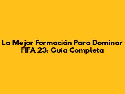 La Mejor Formación Para Dominar FIFA 23: Guía Completa