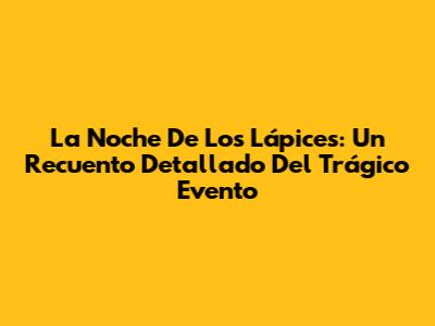La Noche De Los Lápices: Un Recuento Detallado Del Trágico Evento