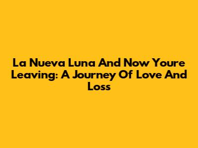La Nueva Luna And Now You're Leaving: A Journey Of Love And Loss