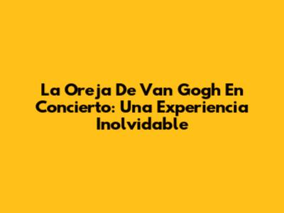 La Oreja De Van Gogh En Concierto: Una Experiencia Inolvidable